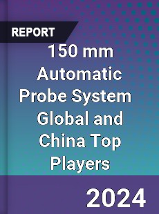 150 mm Automatic Probe System Global and China Top Players Market