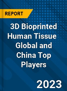 3D Bioprinted Human Tissue Global and China Top Players Market