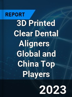 3D Printed Clear Dental Aligners Global and China Top Players Market