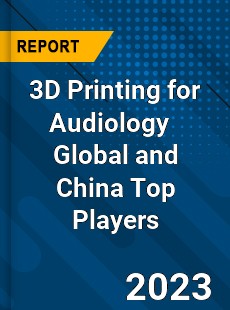 3D Printing for Audiology Global and China Top Players Market