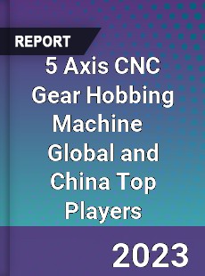 5 Axis CNC Gear Hobbing Machine Global and China Top Players Market