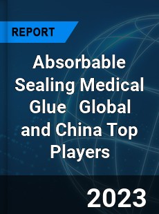 Absorbable Sealing Medical Glue Global and China Top Players Market