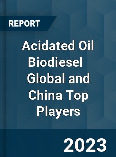 Acidated Oil Biodiesel Global and China Top Players Market