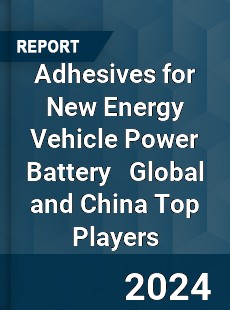 Adhesives for New Energy Vehicle Power Battery Global and China Top Players Market