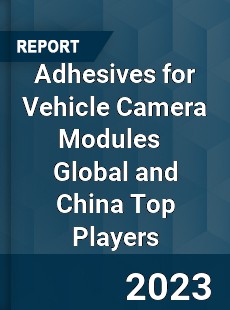 Adhesives for Vehicle Camera Modules Global and China Top Players Market