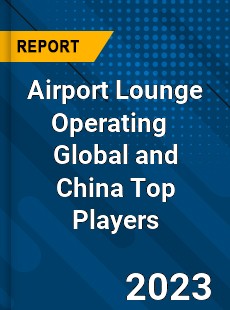 Airport Lounge Operating Global and China Top Players Market