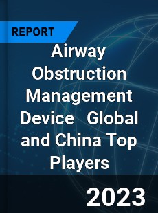 Airway Obstruction Management Device Global and China Top Players Market