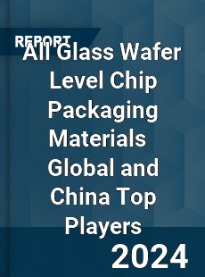 All Glass Wafer Level Chip Packaging Materials Global and China Top Players Market