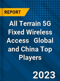 All Terrain 5G Fixed Wireless Access Global and China Top Players Market