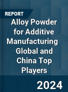 Alloy Powder for Additive Manufacturing Global and China Top Players Market