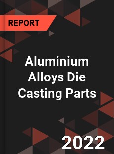 Aluminium Alloys Die Casting Parts Market