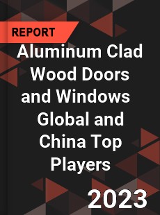 Aluminum Clad Wood Doors and Windows Global and China Top Players Market