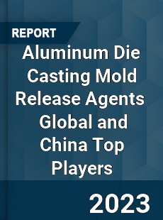 Aluminum Die Casting Mold Release Agents Global and China Top Players Market