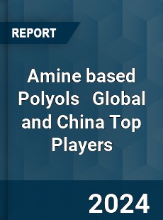 Amine based Polyols Global and China Top Players Market