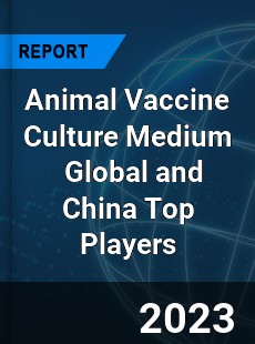 Animal Vaccine Culture Medium Global and China Top Players Market