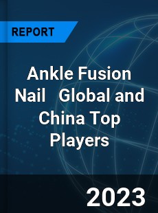 Ankle Fusion Nail Global and China Top Players Market