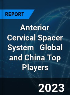 Anterior Cervical Spacer System Global and China Top Players Market