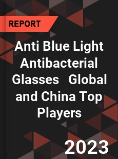 Anti Blue Light Antibacterial Glasses Global and China Top Players Market