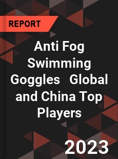 Anti Fog Swimming Goggles Global and China Top Players Market