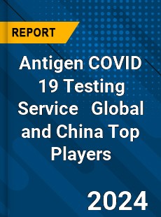 Antigen COVID 19 Testing Service Global and China Top Players Market