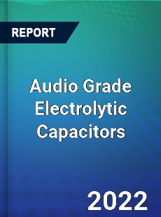 Audio Grade Electrolytic Capacitors Market