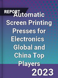 Automatic Screen Printing Presses for Electronics Global and China Top Players Market