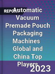 Automatic Vacuum Premade Pouch Packaging Machines Global and China Top Players Market