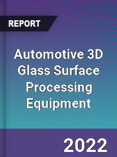 Automotive 3D Glass Surface Processing Equipment Market