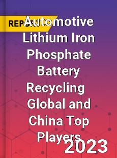 Automotive Lithium Iron Phosphate Battery Recycling Global and China Top Players Market