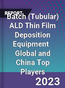 Batch ALD Thin Film Deposition Equipment Global and China Top Players Market