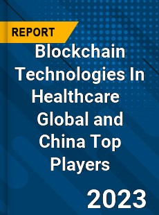 Blockchain Technologies In Healthcare Global and China Top Players Market