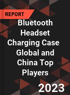 Bluetooth Headset Charging Case Global and China Top Players Market