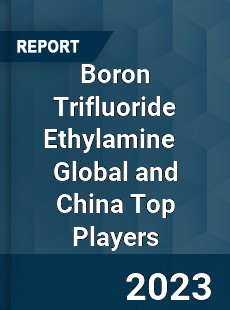 Boron Trifluoride Ethylamine Global and China Top Players Market