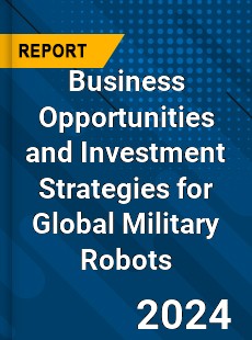 Business Opportunities and Investment Strategies for Global Military Robots Market