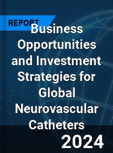 Business Opportunities and Investment Strategies for Global Neurovascular Catheters Market