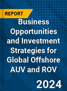Business Opportunities and Investment Strategies for Global Offshore AUV and ROV Market