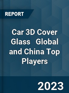 Car 3D Cover Glass Global and China Top Players Market