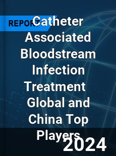 Catheter Associated Bloodstream Infection Treatment Global and China Top Players Market