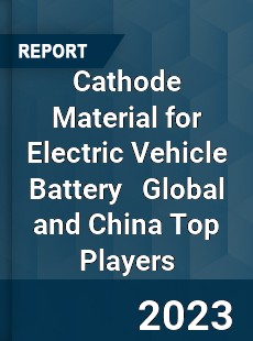 Cathode Material for Electric Vehicle Battery Global and China Top Players Market