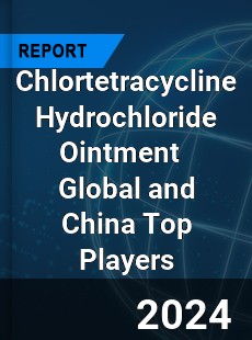 Chlortetracycline Hydrochloride Ointment Global and China Top Players Market