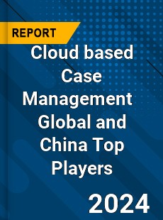 Cloud based Case Management Global and China Top Players Market