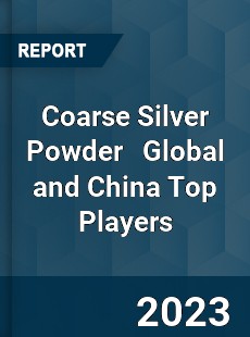 Coarse Silver Powder Global and China Top Players Market