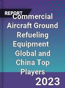 Commercial Aircraft Ground Refueling Equipment Global and China Top Players Market