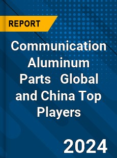 Communication Aluminum Parts Global and China Top Players Market