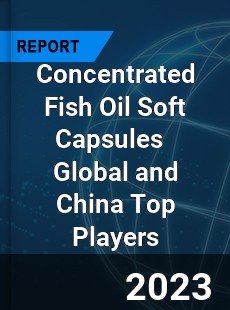 Concentrated Fish Oil Soft Capsules Global and China Top Players Market