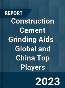 Construction Cement Grinding Aids Global and China Top Players Market