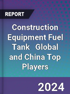 Construction Equipment Fuel Tank Global and China Top Players Market