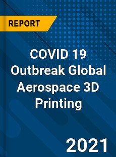 COVID 19 Outbreak Global Aerospace 3D Printing Industry