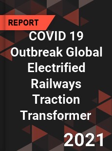 COVID 19 Outbreak Global Electrified Railways Traction Transformer Industry