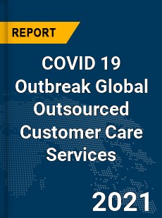 COVID 19 Outbreak Global Outsourced Customer Care Services Industry